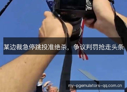 某边裁急停跳投准绝杀，争议判罚抢走头条
