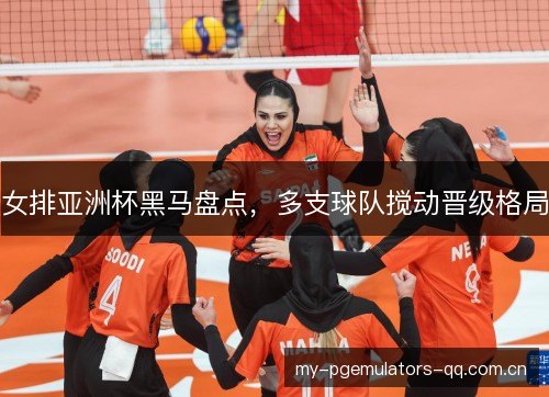 女排亚洲杯黑马盘点,多支球队搅动晋级格局 女排亚洲杯黑马盘点,多支球队搅动晋级格局