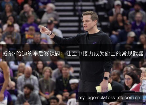 威尔·哈迪的季后赛课题:让空中接力成为爵士的常规武器 威尔·哈迪的季后赛课题:让空中接力成为爵士的常规武器